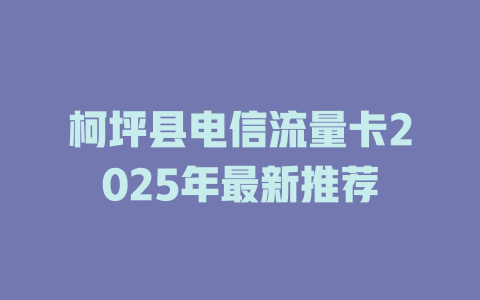 柯坪县电信流量卡2025年最新推荐