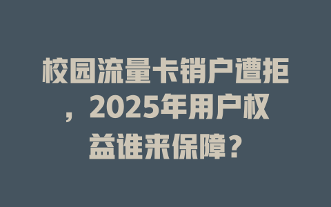 校园流量卡销户遭拒，2025年用户权益谁来保障？