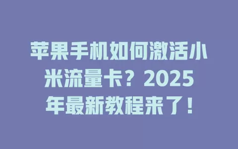 苹果手机如何激活小米流量卡？2025年最新教程来了！