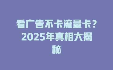 看广告不卡流量卡？2025年真相大揭秘