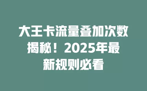 大王卡流量叠加次数揭秘！2025年最新规则必看