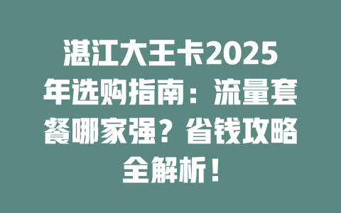 湛江大王卡2025年选购指南：流量套餐哪家强？省钱攻略全解析！