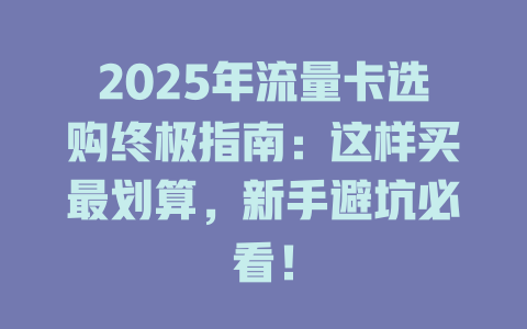 2025年流量卡选购终极指南：这样买最划算，新手避坑必看！