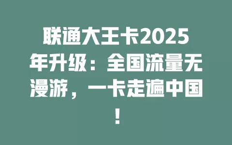 联通大王卡2025年升级：全国流量无漫游，一卡走遍中国！