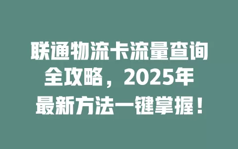 联通物流卡流量查询全攻略，2025年最新方法一键掌握！