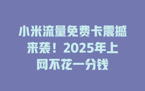 小米流量免费卡震撼来袭！2025年上网不花一分钱