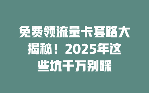 免费领流量卡套路大揭秘！2025年这些坑千万别踩