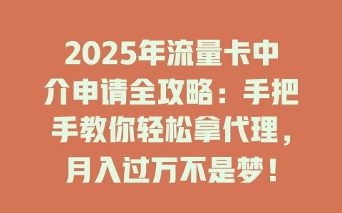 2025年流量卡中介申请全攻略：手把手教你轻松拿代理，月入过万不是梦！