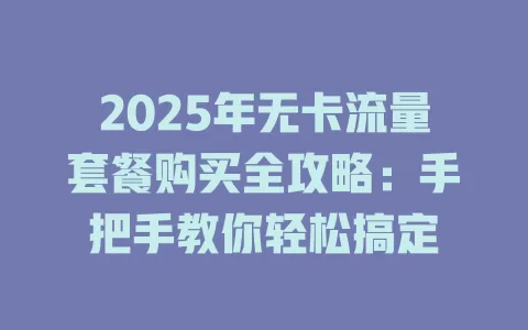 2025年无卡流量套餐购买全攻略：手把手教你轻松搞定