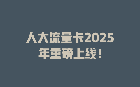 人大流量卡2025年重磅上线！