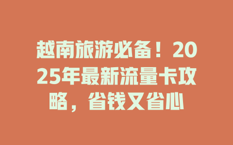 越南旅游必备！2025年最新流量卡攻略，省钱又省心