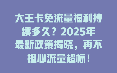 大王卡免流量福利持续多久？2025年最新政策揭晓，再不担心流量超标！