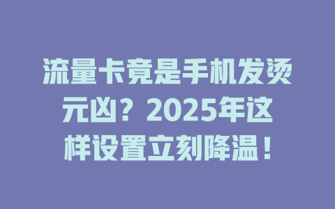 流量卡竟是手机发烫元凶？2025年这样设置立刻降温！