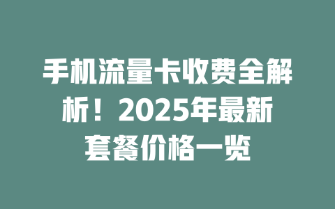 手机流量卡收费全解析！2025年最新套餐价格一览