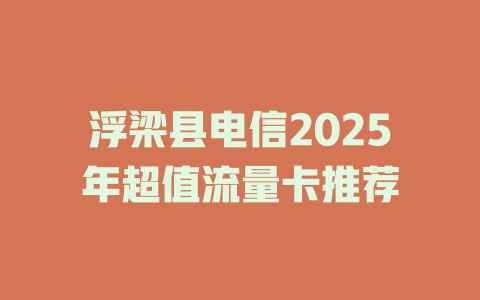 浮梁县电信2025年超值流量卡推荐