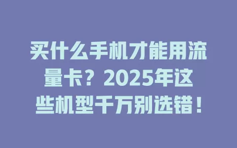 买什么手机才能用流量卡？2025年这些机型千万别选错！