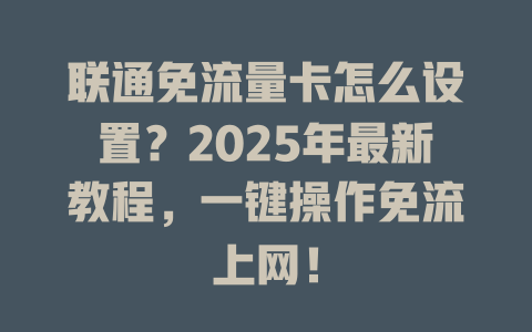 联通免流量卡怎么设置？2025年最新教程，一键操作免流上网！