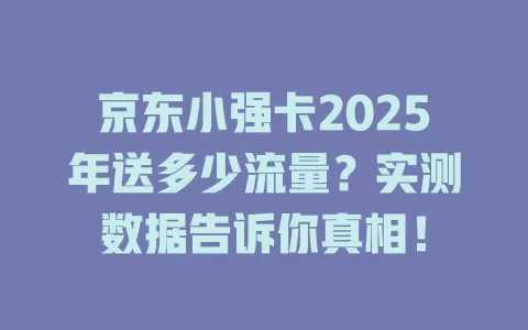 京东小强卡2025年送多少流量？实测数据告诉你真相！