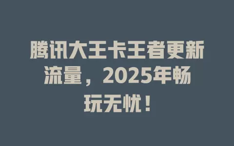 腾讯大王卡王者更新流量，2025年畅玩无忧！