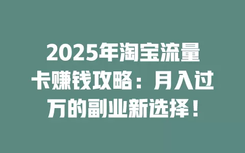 2025年淘宝流量卡赚钱攻略：月入过万的副业新选择！