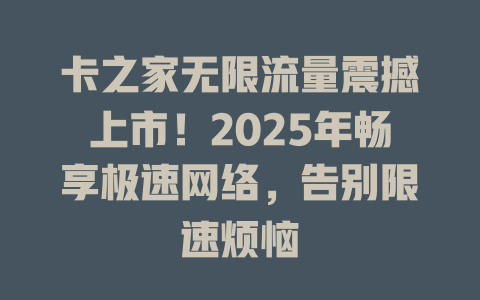 卡之家无限流量震撼上市！2025年畅享极速网络，告别限速烦恼
