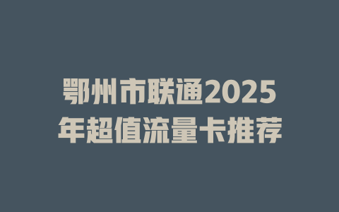 鄂州市联通2025年超值流量卡推荐