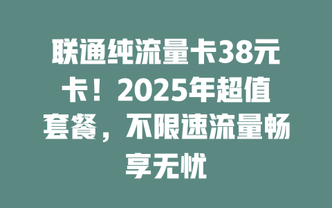 联通纯流量卡38元卡！2025年超值套餐，不限速流量畅享无忧