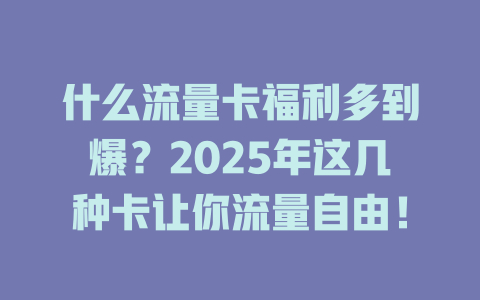什么流量卡福利多到爆？2025年这几种卡让你流量自由！