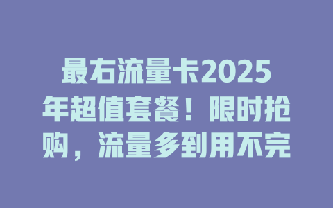 最右流量卡2025年超值套餐！限时抢购，流量多到用不完