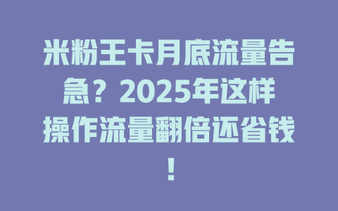 米粉王卡月底流量告急？2025年这样操作流量翻倍还省钱！