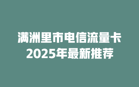 满洲里市电信流量卡2025年最新推荐