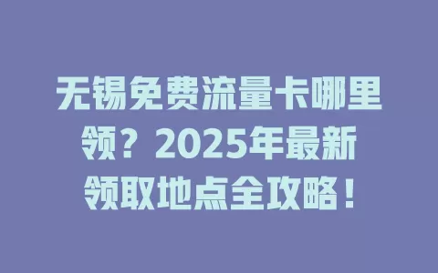 无锡免费流量卡哪里领？2025年最新领取地点全攻略！