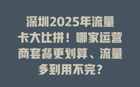深圳2025年流量卡大比拼！哪家运营商套餐更划算、流量多到用不完？