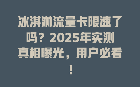 冰淇淋流量卡限速了吗？2025年实测真相曝光，用户必看！