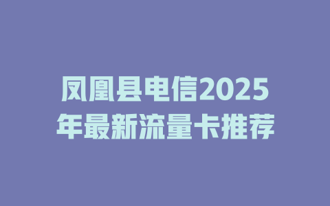 凤凰县电信2025年最新流量卡推荐