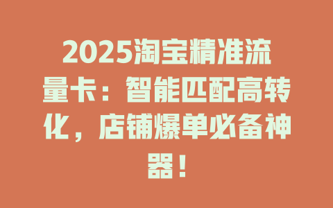 2025淘宝精准流量卡：智能匹配高转化，店铺爆单必备神器！
