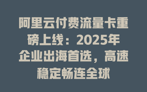 阿里云付费流量卡重磅上线：2025年企业出海首选，高速稳定畅连全球