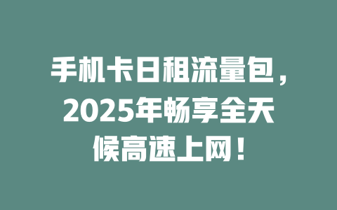 手机卡日租流量包，2025年畅享全天候高速上网！