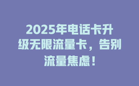 2025年电话卡升级无限流量卡，告别流量焦虑！