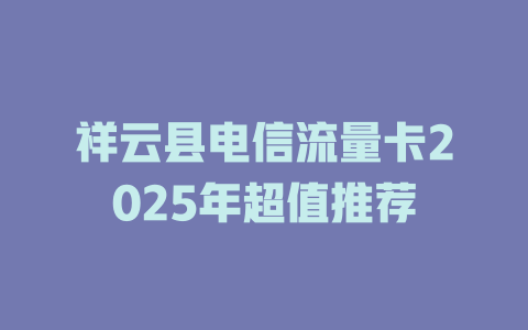 祥云县电信流量卡2025年超值推荐