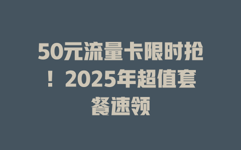 50元流量卡限时抢！2025年超值套餐速领