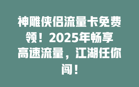 神雕侠侣流量卡免费领！2025年畅享高速流量，江湖任你闯！