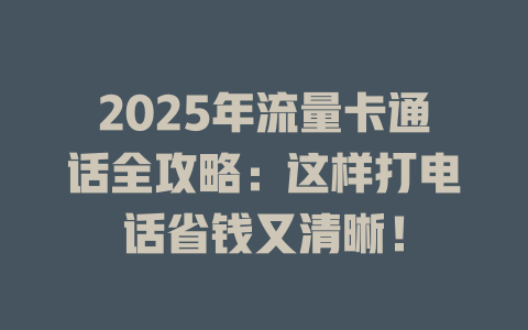 2025年流量卡通话全攻略：这样打电话省钱又清晰！