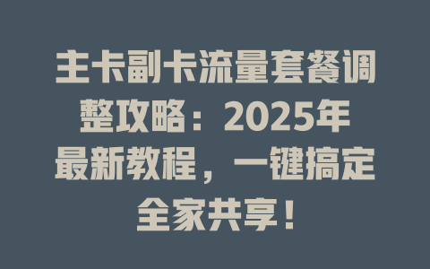 主卡副卡流量套餐调整攻略：2025年最新教程，一键搞定全家共享！