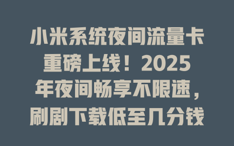 小米系统夜间流量卡重磅上线！2025年夜间畅享不限速，刷剧下载低至几分钱