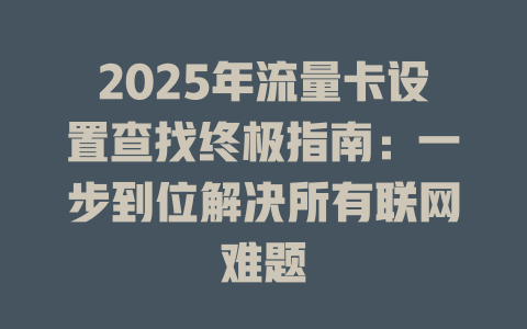2025年流量卡设置查找终极指南：一步到位解决所有联网难题