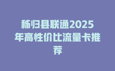 秭归县联通2025年高性价比流量卡推荐