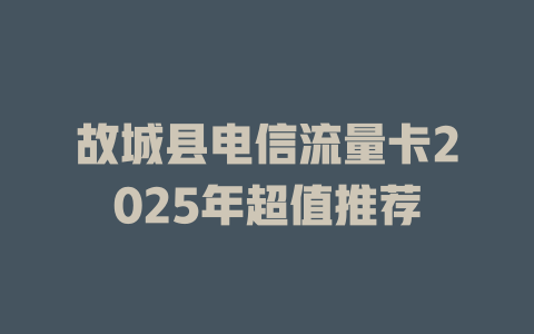 故城县电信流量卡2025年超值推荐