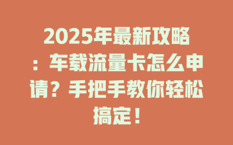 2025年最新攻略：车载流量卡怎么申请？手把手教你轻松搞定！