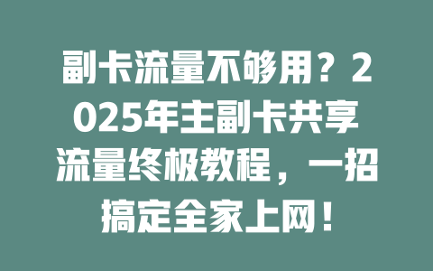 副卡流量不够用？2025年主副卡共享流量终极教程，一招搞定全家上网！